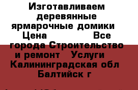 Изготавливаем деревянные ярмарочные домики › Цена ­ 125 000 - Все города Строительство и ремонт » Услуги   . Калининградская обл.,Балтийск г.